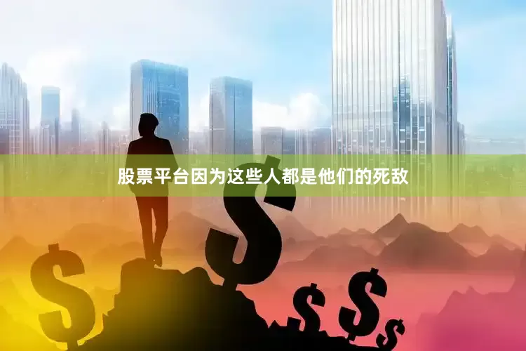 股票平台因为这些人都是他们的死敌