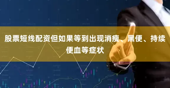股票短线配资但如果等到出现消瘦、黑便、持续便血等症状