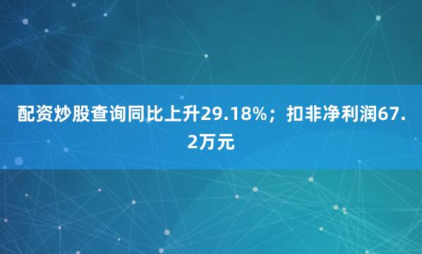 配资炒股查询同比上升29.18%；扣非净利润67.2万元
