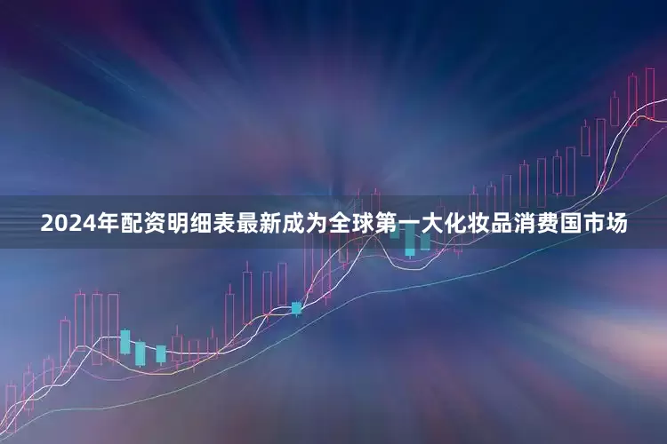 2024年配资明细表最新成为全球第一大化妆品消费国市场