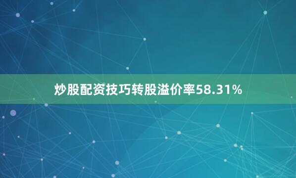 炒股配资技巧转股溢价率58.31%