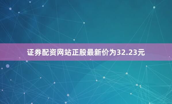 证券配资网站正股最新价为32.23元
