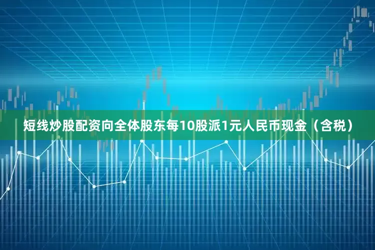 短线炒股配资向全体股东每10股派1元人民币现金（含税）