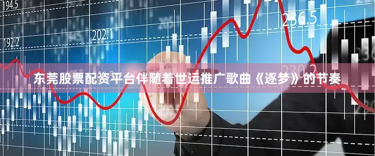 东莞股票配资平台伴随着世运推广歌曲《逐梦》的节奏