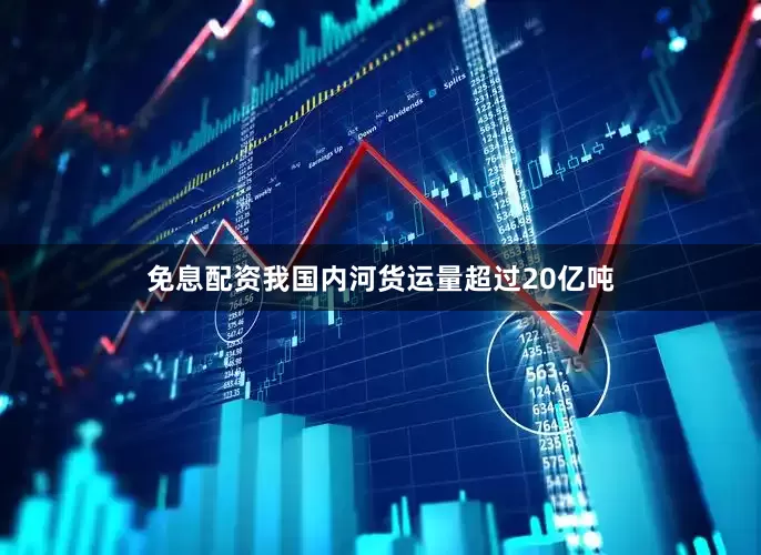 免息配资我国内河货运量超过20亿吨