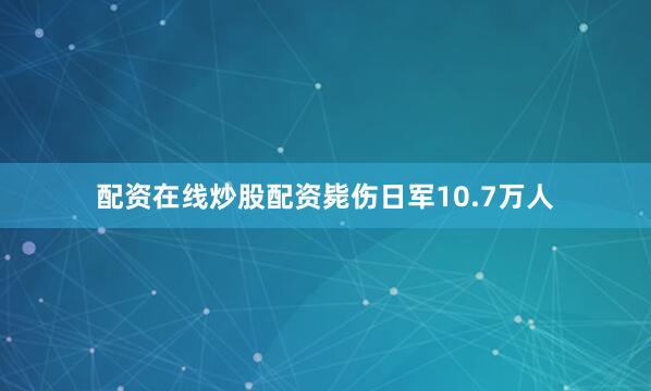 配资在线炒股配资毙伤日军10.7万人