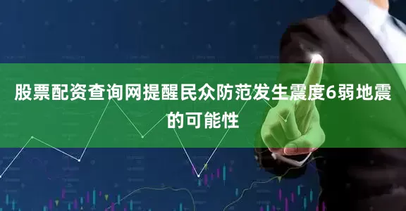 股票配资查询网提醒民众防范发生震度6弱地震的可能性