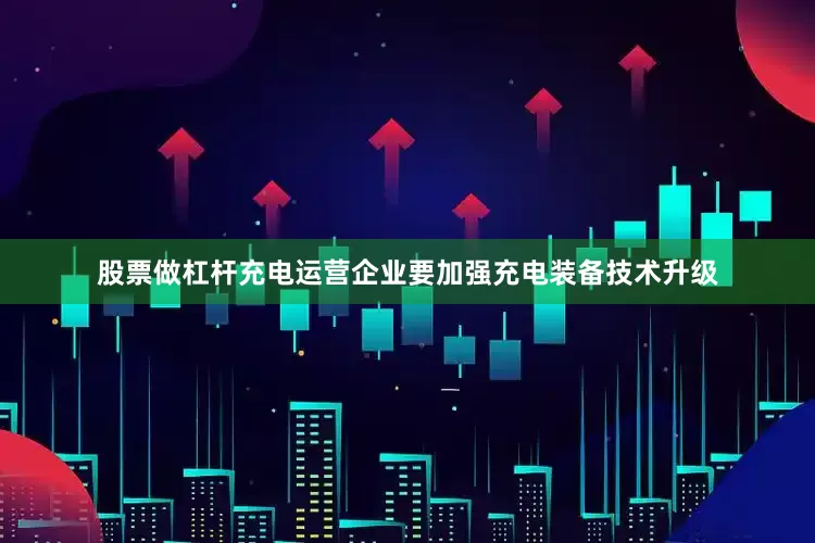 股票做杠杆充电运营企业要加强充电装备技术升级