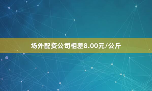 场外配资公司相差8.00元/公斤