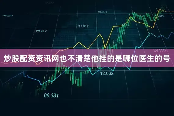 炒股配资资讯网也不清楚他挂的是哪位医生的号