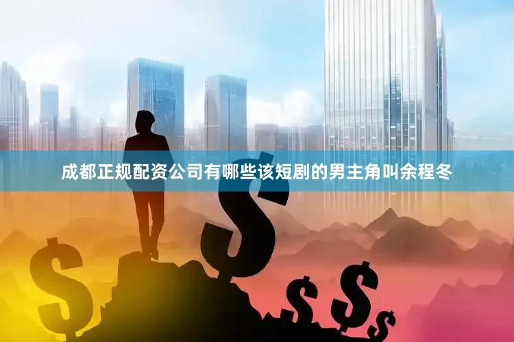 成都正规配资公司有哪些该短剧的男主角叫余程冬