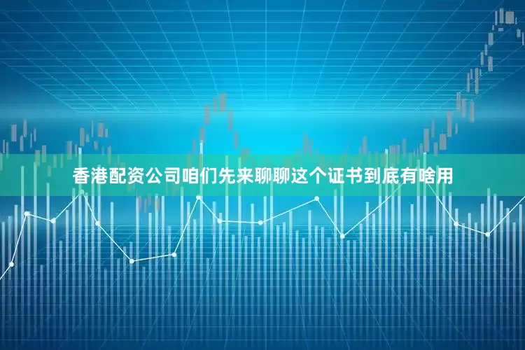 香港配资公司咱们先来聊聊这个证书到底有啥用