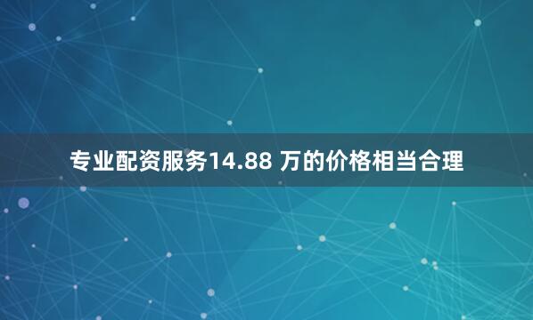 专业配资服务14.88 万的价格相当合理