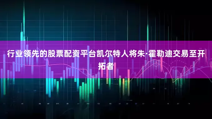 行业领先的股票配资平台凯尔特人将朱·霍勒迪交易至开拓者