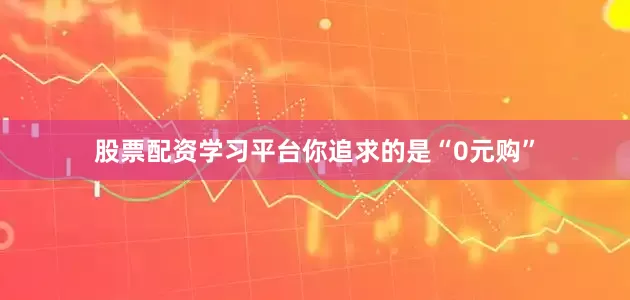 股票配资学习平台你追求的是“0元购”