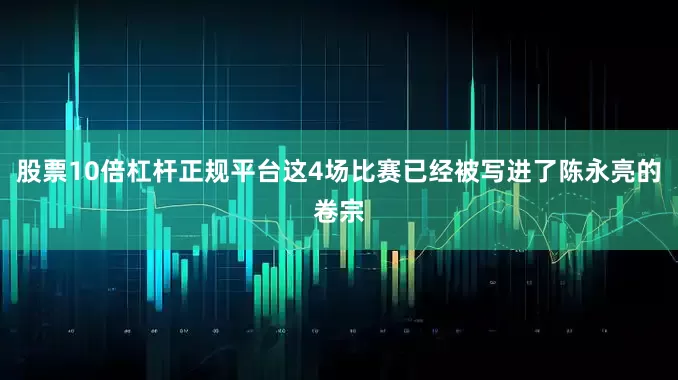 股票10倍杠杆正规平台这4场比赛已经被写进了陈永亮的卷宗