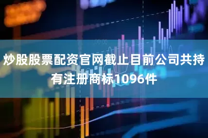 炒股股票配资官网截止目前公司共持有注册商标1096件