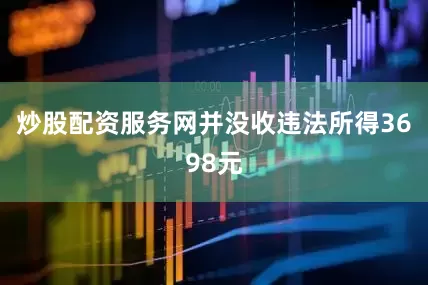 炒股配资服务网并没收违法所得3698元