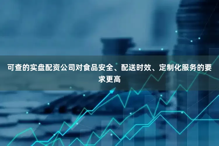 可查的实盘配资公司对食品安全、配送时效、定制化服务的要求更高