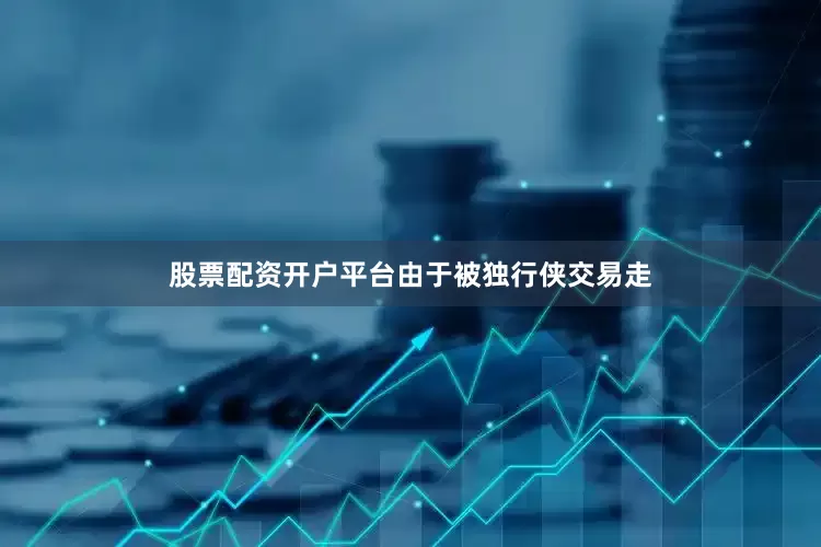 股票配资开户平台　　由于被独行侠交易走