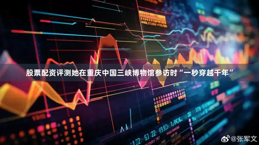 股票配资评测她在重庆中国三峡博物馆参访时“一秒穿越千年”