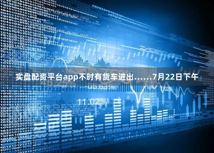 实盘配资平台app不时有货车进出……7月22日下午