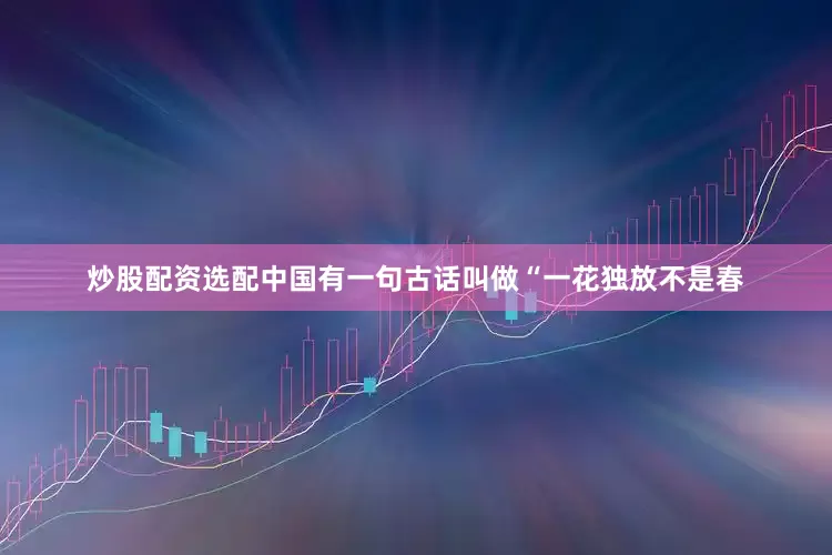 炒股配资选配中国有一句古话叫做“一花独放不是春