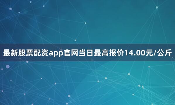 最新股票配资app官网当日最高报价14.00元/公斤