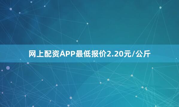 网上配资APP最低报价2.20元/公斤