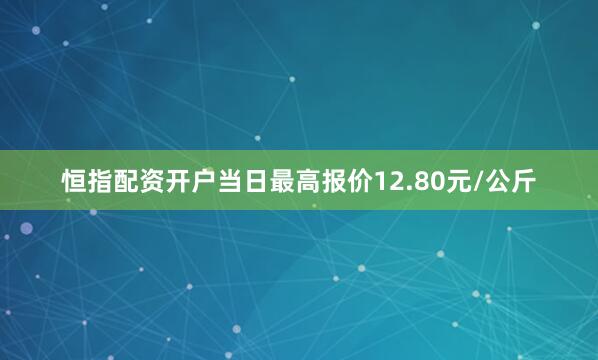 恒指配资开户当日最高报价12.80元/公斤