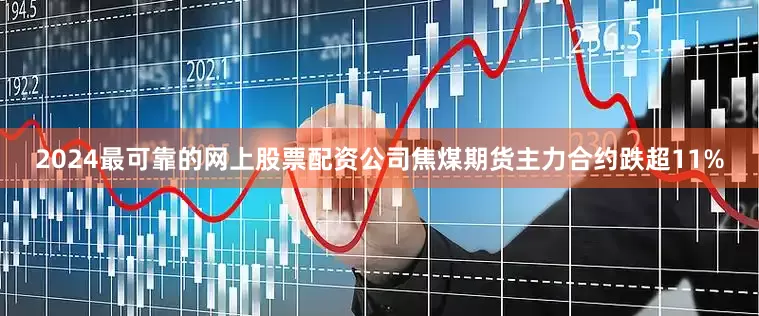 2024最可靠的网上股票配资公司焦煤期货主力合约跌超11%