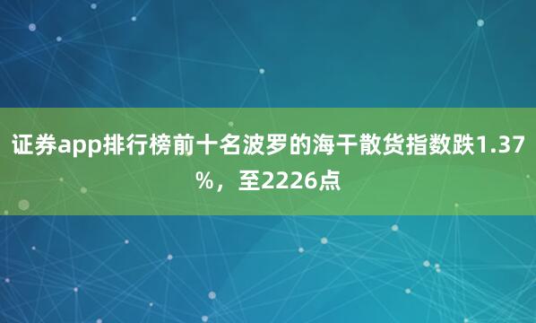 证券app排行榜前十名波罗的海干散货指数跌1.37%，至2226点