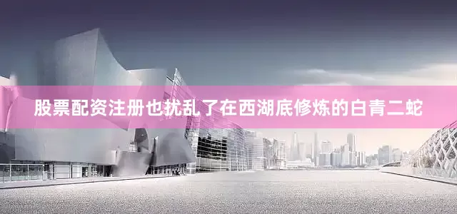 股票配资注册也扰乱了在西湖底修炼的白青二蛇