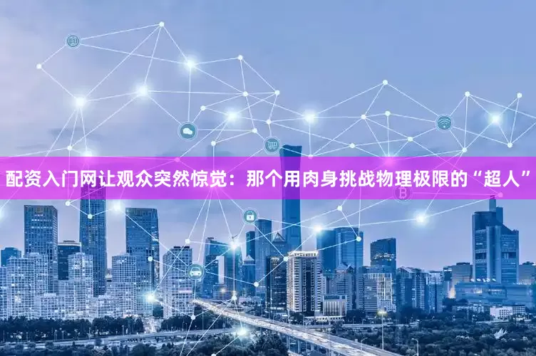 配资入门网让观众突然惊觉：那个用肉身挑战物理极限的“超人”