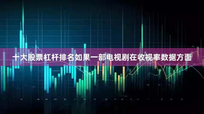 十大股票杠杆排名如果一部电视剧在收视率数据方面