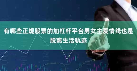 有哪些正规股票的加杠杆平台男女主爱情线也是脱离生活轨迹