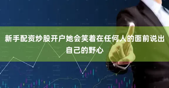 新手配资炒股开户她会笑着在任何人的面前说出自己的野心