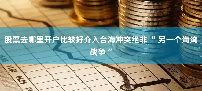 股票去哪里开户比较好介入台海冲突绝非 “ 另一个海湾战争 ”