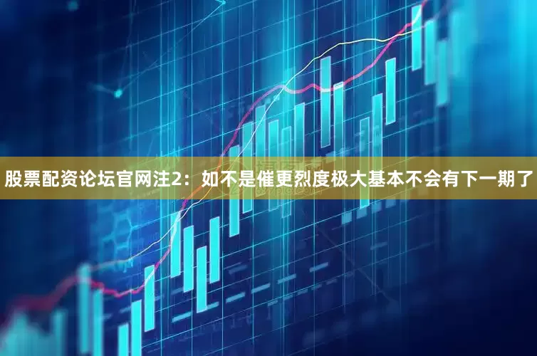 股票配资论坛官网注2：如不是催更烈度极大基本不会有下一期了