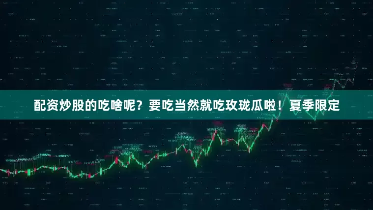 配资炒股的吃啥呢？要吃当然就吃玫珑瓜啦！夏季限定