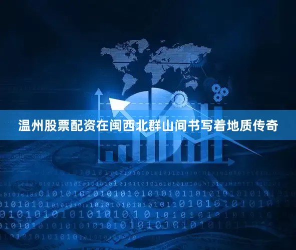 温州股票配资在闽西北群山间书写着地质传奇