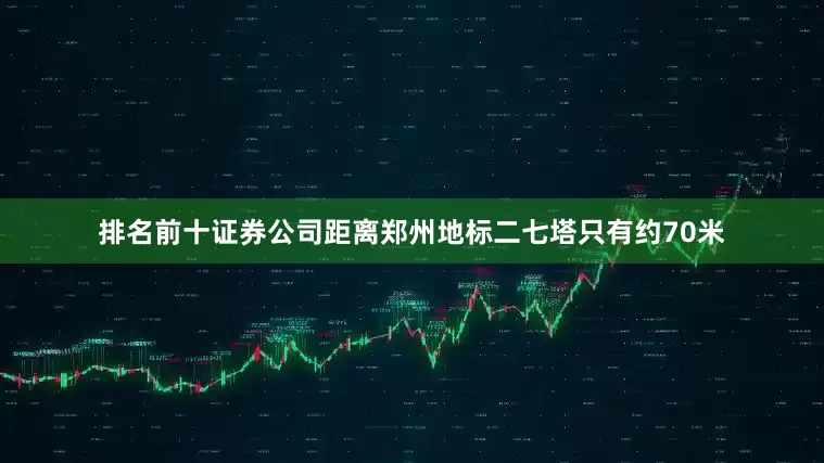 排名前十证券公司距离郑州地标二七塔只有约70米