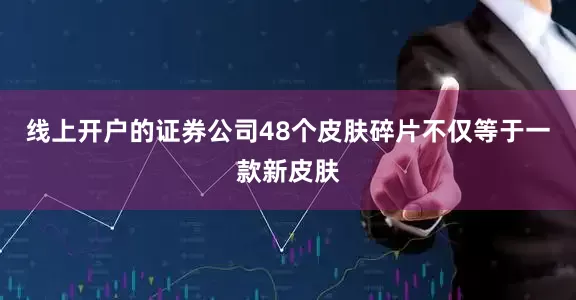 线上开户的证券公司48个皮肤碎片不仅等于一款新皮肤