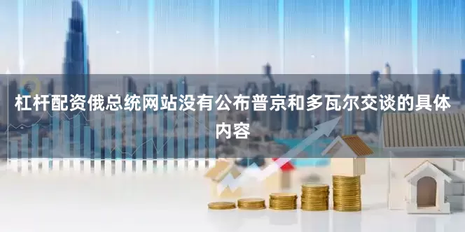 杠杆配资俄总统网站没有公布普京和多瓦尔交谈的具体内容