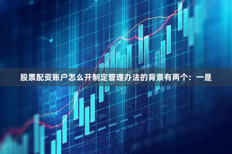 股票配资账户怎么开制定管理办法的背景有两个：一是