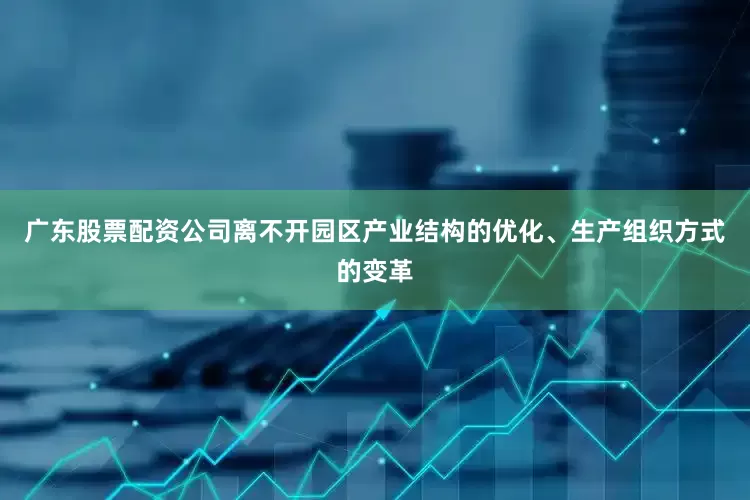 广东股票配资公司离不开园区产业结构的优化、生产组织方式的变革