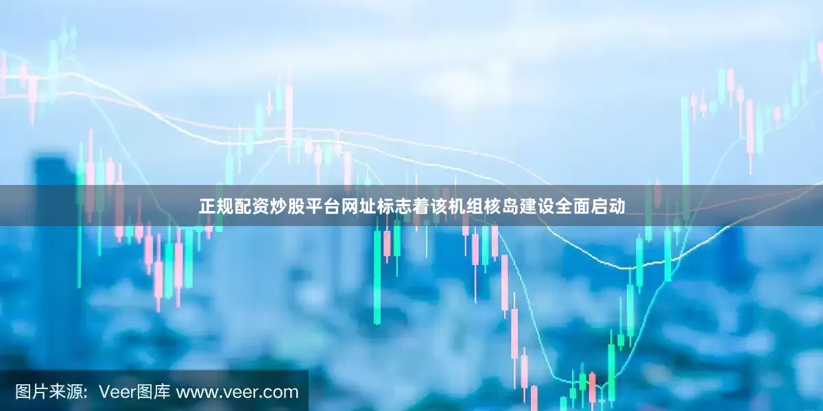 正规配资炒股平台网址标志着该机组核岛建设全面启动