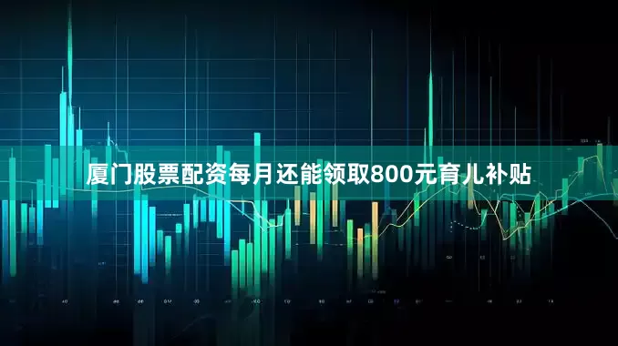厦门股票配资每月还能领取800元育儿补贴