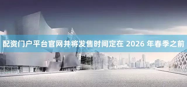 配资门户平台官网并将发售时间定在 2026 年春季之前