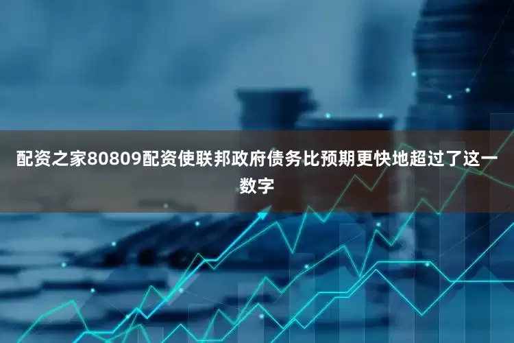 配资之家80809配资使联邦政府债务比预期更快地超过了这一数字
